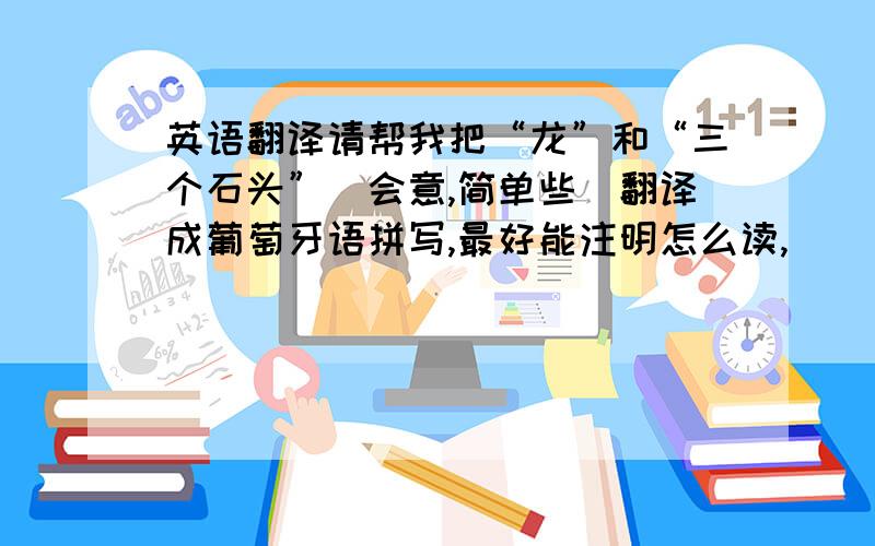 英语翻译请帮我把“龙”和“三个石头”（会意,简单些）翻译成葡萄牙语拼写,最好能注明怎么读,