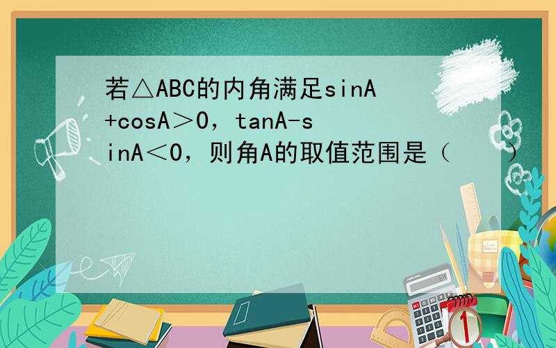 若△ABC的内角满足sinA+cosA＞0，tanA-sinA＜0，则角A的取值范围是（　　）