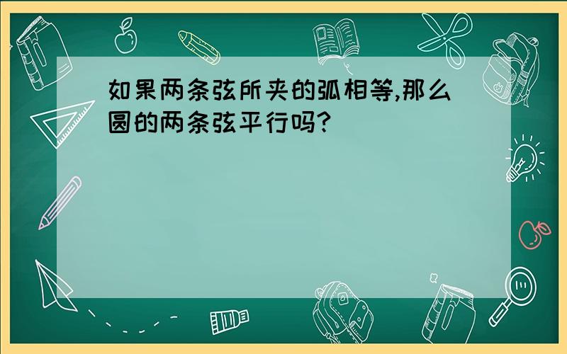 如果两条弦所夹的弧相等,那么圆的两条弦平行吗?