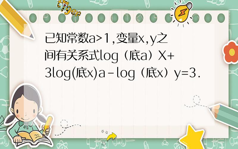 已知常数a>1,变量x,y之间有关系式log（底a）X+3log(底x)a-log（底x）y=3.