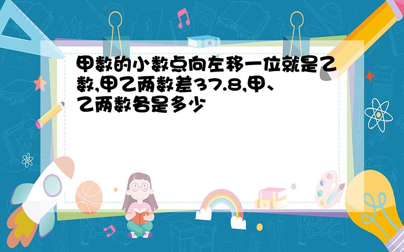 甲数的小数点向左移一位就是乙数,甲乙两数差37.8,甲、乙两数各是多少