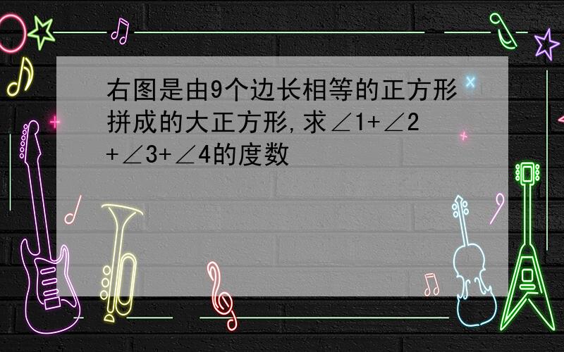 右图是由9个边长相等的正方形拼成的大正方形,求∠1+∠2+∠3+∠4的度数