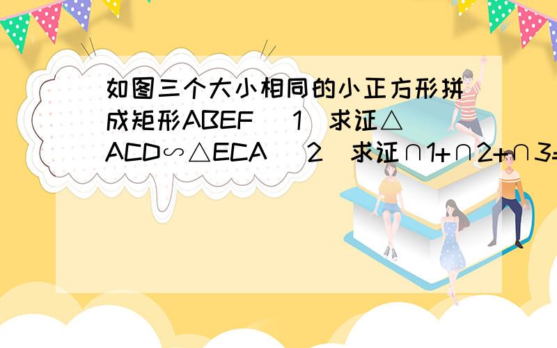 如图三个大小相同的小正方形拼成矩形ABEF （1）求证△ACD∽△ECA （2）求证∩1+∩2+∩3=90°