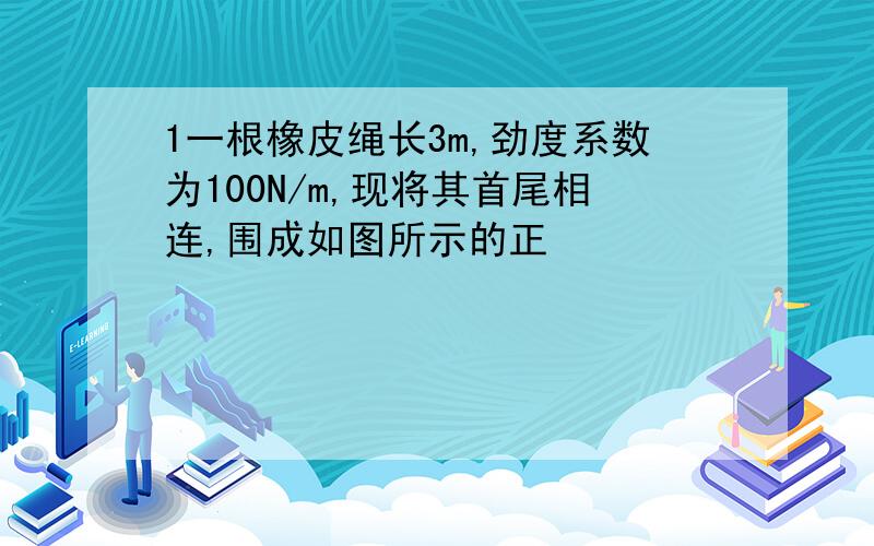 1一根橡皮绳长3m,劲度系数为100N/m,现将其首尾相连,围成如图所示的正