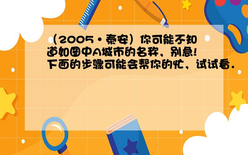 （2005•泰安）你可能不知道如图中A城市的名称，别急!下面的步骤可能会帮你的忙，试试看．