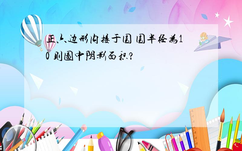 正六边形内接于圆 圆半径为10 则图中阴影面积?