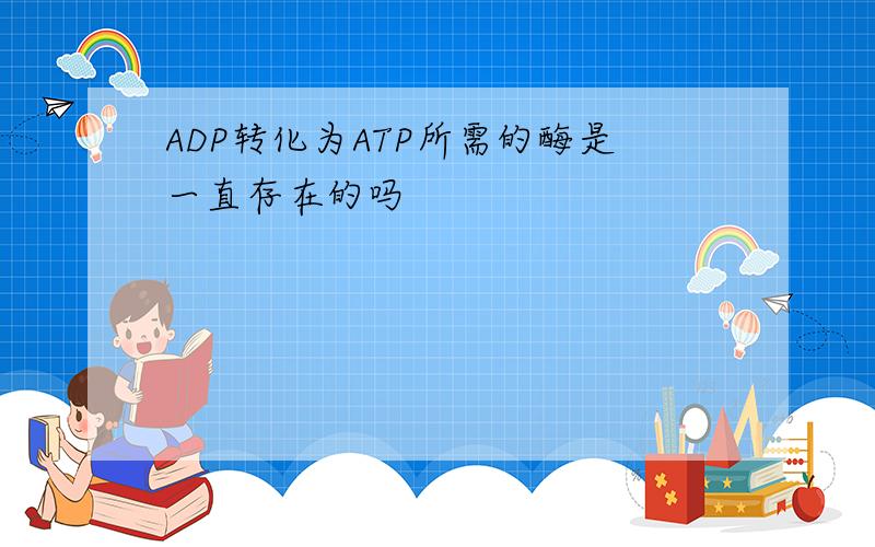 ADP转化为ATP所需的酶是一直存在的吗