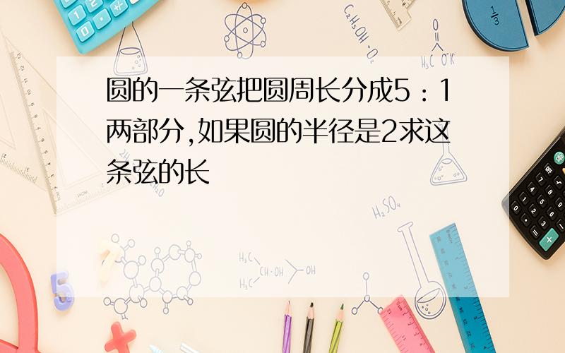 圆的一条弦把圆周长分成5：1两部分,如果圆的半径是2求这条弦的长