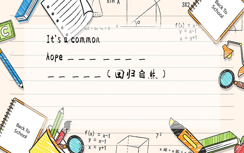 It's a common hope ___ ___ ___ ___(回归自然)