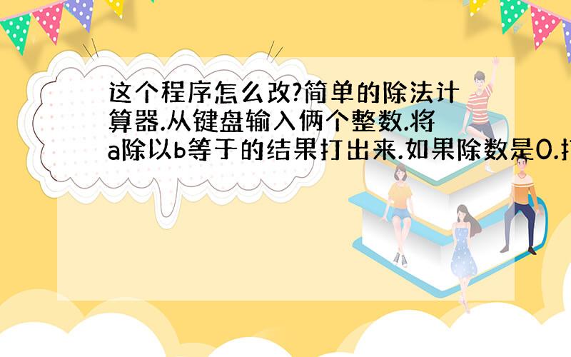 这个程序怎么改?简单的除法计算器.从键盘输入俩个整数.将a除以b等于的结果打出来.如果除数是0.打印的结果是"