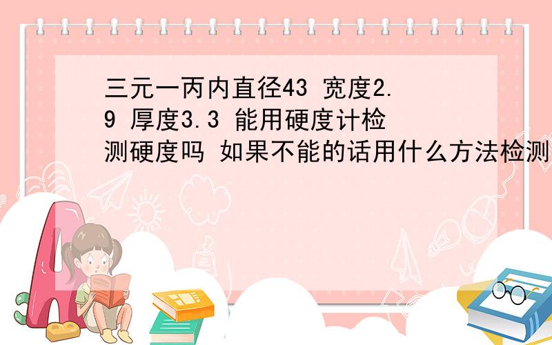 三元一丙内直径43 宽度2.9 厚度3.3 能用硬度计检测硬度吗 如果不能的话用什么方法检测