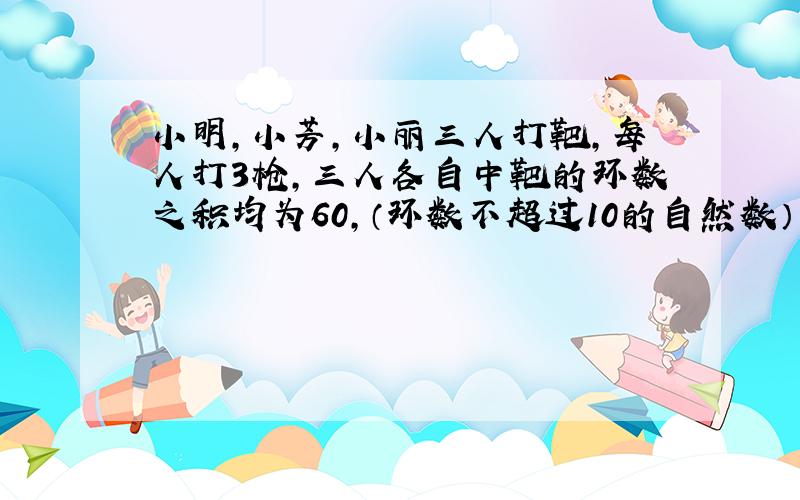 小明,小芳,小丽三人打靶,每人打3枪,三人各自中靶的环数之积均为60,（环数不超过10的自然数）