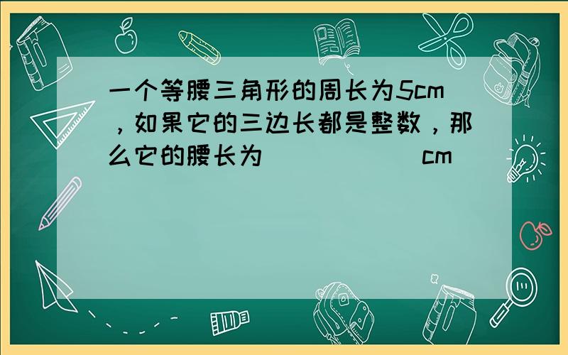 一个等腰三角形的周长为5cm，如果它的三边长都是整数，那么它的腰长为______cm．