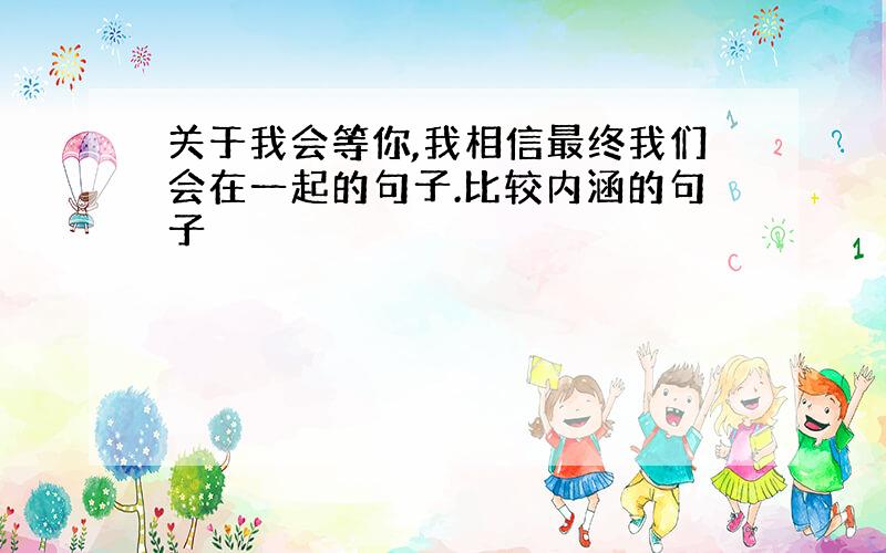 关于我会等你,我相信最终我们会在一起的句子.比较内涵的句子