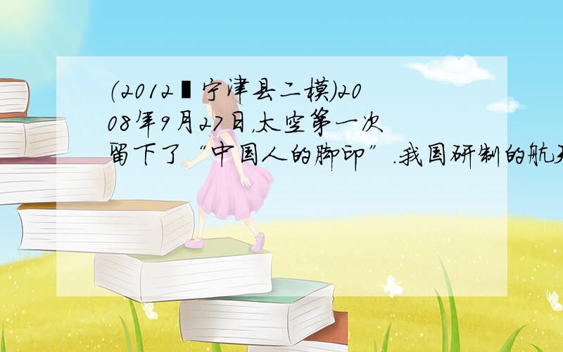 （2012•宁津县二模）2008年9月27日，太空第一次留下了“中国人的脚印”．我国研制的航天员舱外服为航天员成功进行太