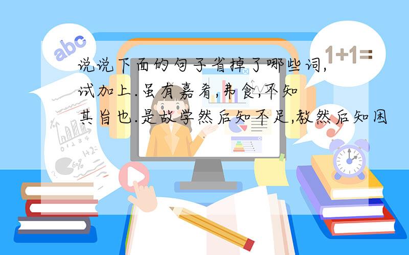 说说下面的句子省掉了哪些词,试加上.虽有嘉肴,弗食,不知其旨也.是故学然后知不足,教然后知困