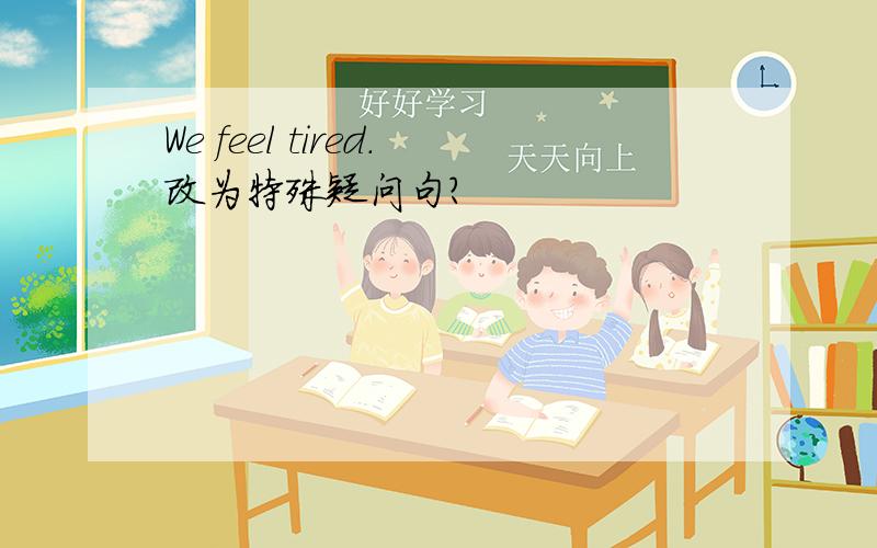 We feel tired.改为特殊疑问句?