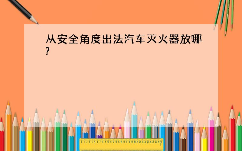 从安全角度出法汽车灭火器放哪?