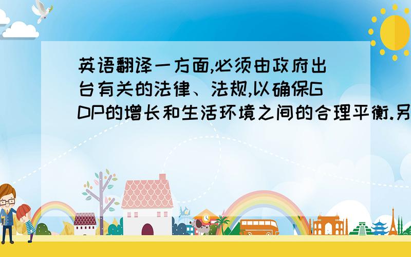 英语翻译一方面,必须由政府出台有关的法律、法规,以确保GDP的增长和生活环境之间的合理平衡.另一方面,应该发起公共教育运