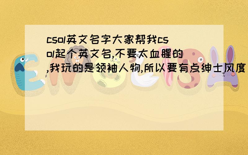 csol英文名字大家帮我csol起个英文名,不要太血腥的,我玩的是领袖人物,所以要有点绅士风度