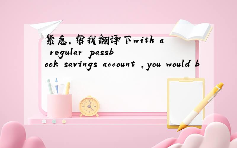 紧急,帮我翻译下with a regular passbook savings account ,you would b