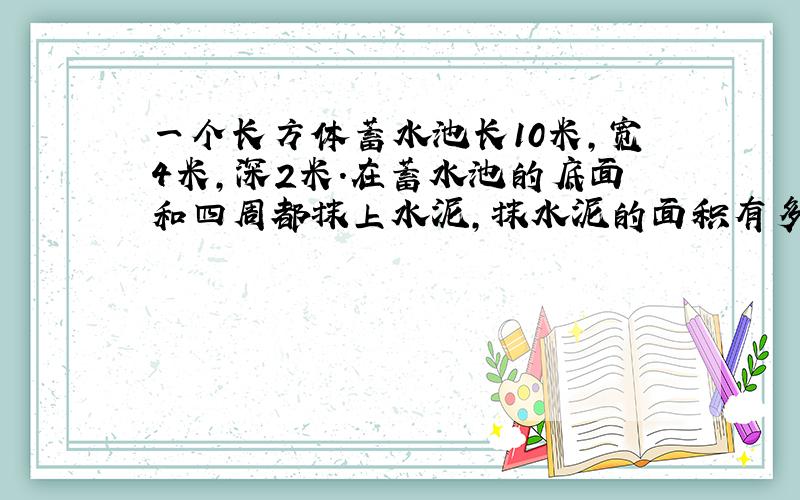 一个长方体蓄水池长10米,宽4米,深2米.在蓄水池的底面和四周都抹上水泥,抹水泥的面积有多大?