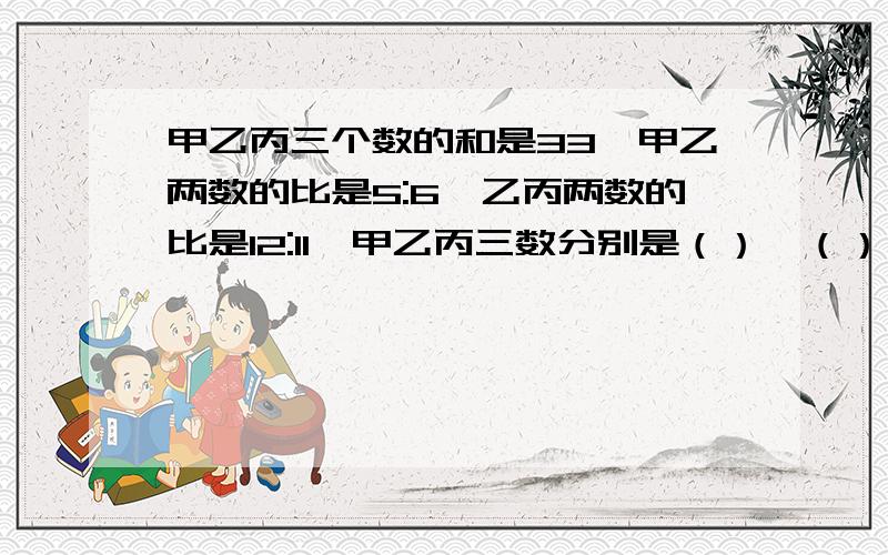 甲乙丙三个数的和是33,甲乙两数的比是5:6,乙丙两数的比是12:11,甲乙丙三数分别是（）,（）,（）.