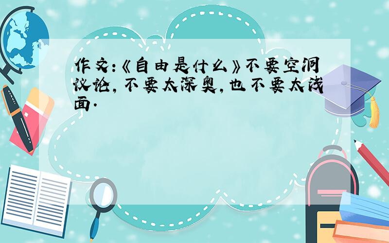 作文：《自由是什么》不要空洞议论,不要太深奥,也不要太浅面.