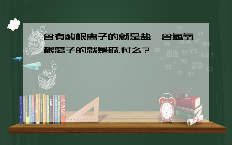 含有酸根离子的就是盐,含氢氧根离子的就是碱.对么?