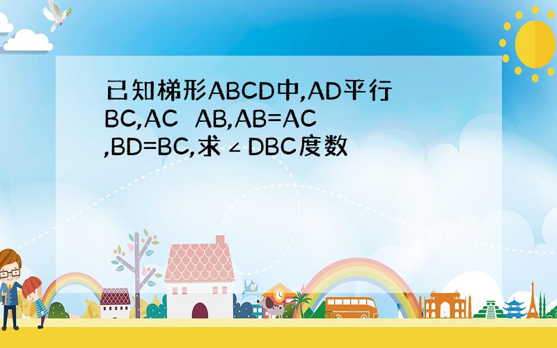 已知梯形ABCD中,AD平行BC,AC⊥AB,AB=AC,BD=BC,求∠DBC度数