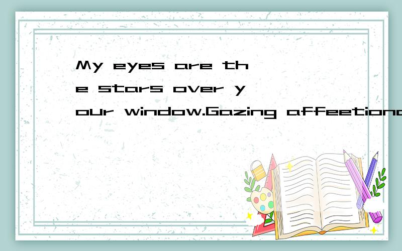 My eyes are the stars over your window.Gazing affeetionately