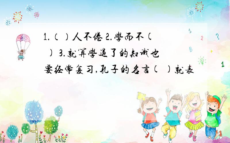 1.（）人不倦 2.学而不( ) 3.就算学过了的知识也要经常复习,孔子的名言( )就表