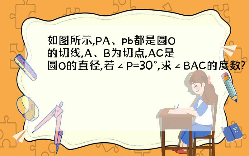 如图所示,PA、pb都是圆O的切线,A、B为切点,AC是圆O的直径,若∠P=30°,求∠BAC的度数?