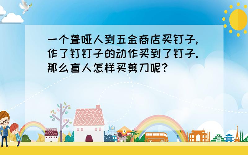 一个聋哑人到五金商店买钉子,作了钉钉子的动作买到了钉子.那么盲人怎样买剪刀呢?