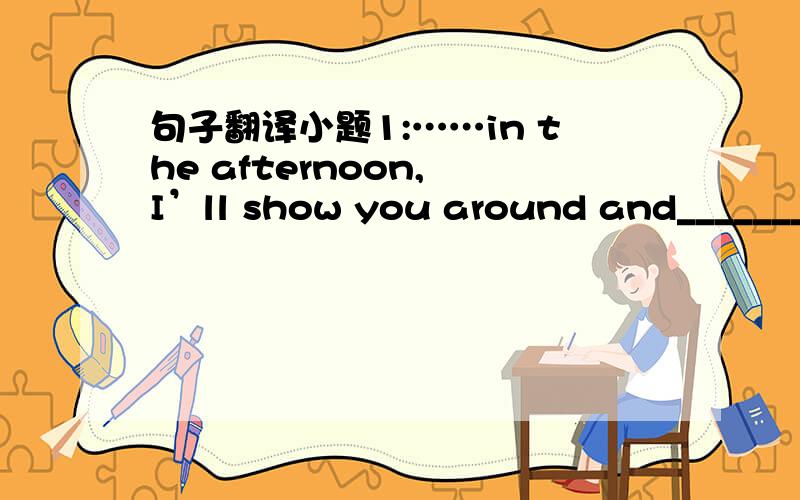 句子翻译小题1:……in the afternoon, I’ll show you around and________