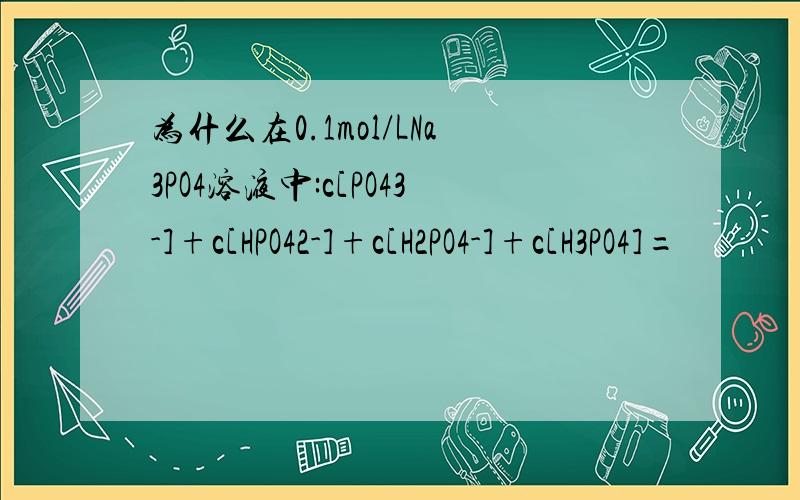 为什么在0.1mol/LNa3PO4溶液中:c[PO43-]+c[HPO42-]+c[H2PO4-]+c[H3PO4]=