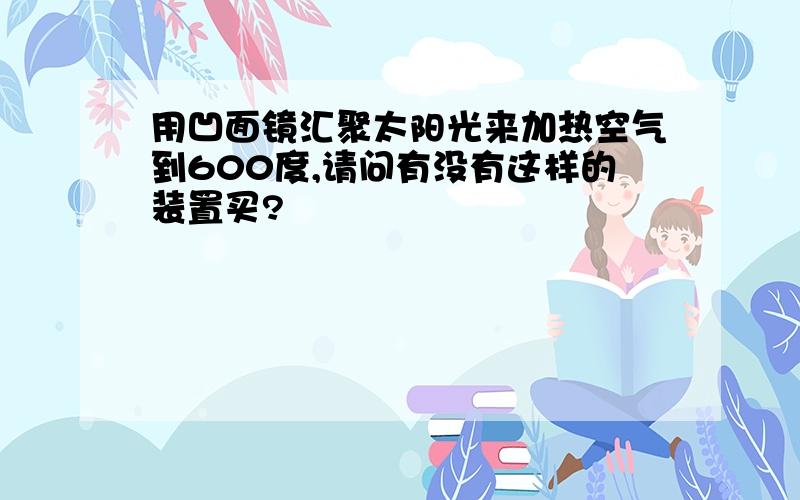 用凹面镜汇聚太阳光来加热空气到600度,请问有没有这样的装置买?