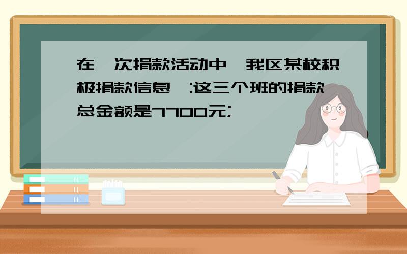 在一次捐款活动中,我区某校积极捐款信息一:这三个班的捐款总金额是7700元;