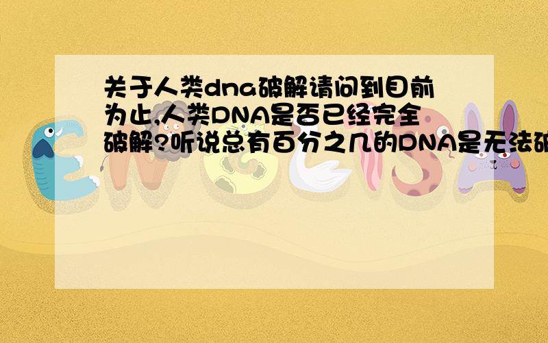 关于人类dna破解请问到目前为止,人类DNA是否已经完全破解?听说总有百分之几的DNA是无法破解的?