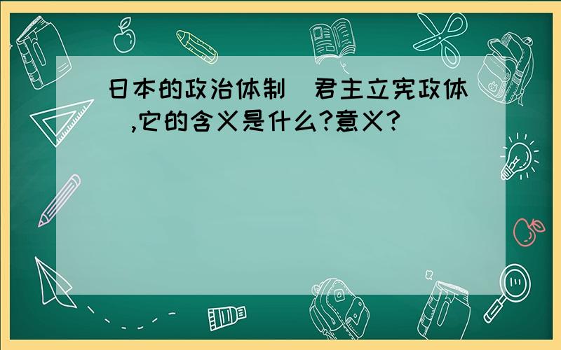 日本的政治体制（君主立宪政体）,它的含义是什么?意义?