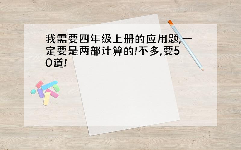 我需要四年级上册的应用题,一定要是两部计算的!不多,要50道!