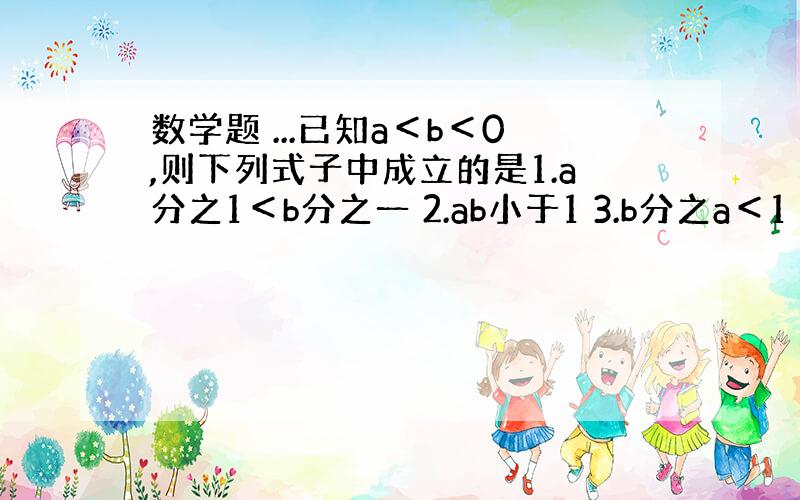 数学题 ...已知a＜b＜0,则下列式子中成立的是1.a分之1＜b分之一 2.ab小于1 3.b分之a＜1 4.b分之a