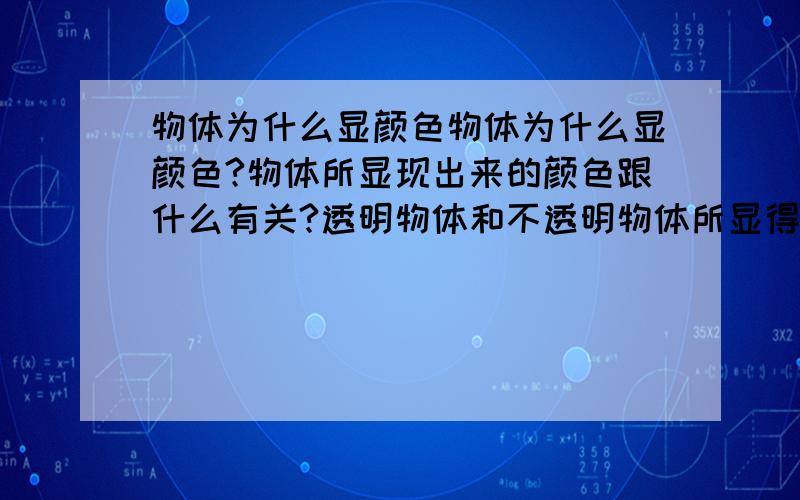 物体为什么显颜色物体为什么显颜色?物体所显现出来的颜色跟什么有关?透明物体和不透明物体所显得颜色又与什么有关?请说明的详