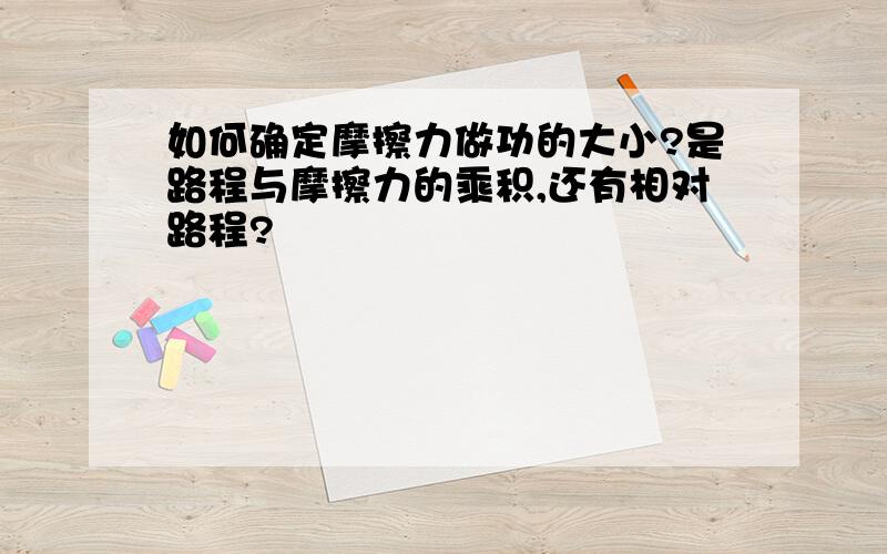 如何确定摩擦力做功的大小?是路程与摩擦力的乘积,还有相对路程?