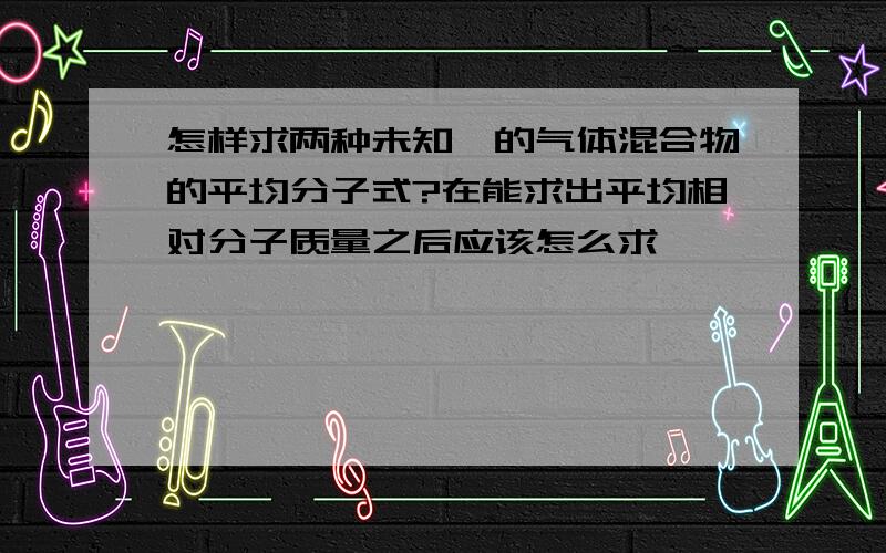 怎样求两种未知烃的气体混合物的平均分子式?在能求出平均相对分子质量之后应该怎么求