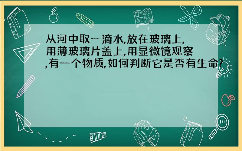 从河中取一滴水,放在玻璃上,用薄玻璃片盖上,用显微镜观察,有一个物质,如何判断它是否有生命?