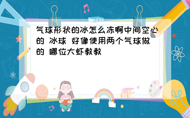 气球形状的冰怎么冻啊中间空心的 冰球 好像使用两个气球做的 哪位大虾教教