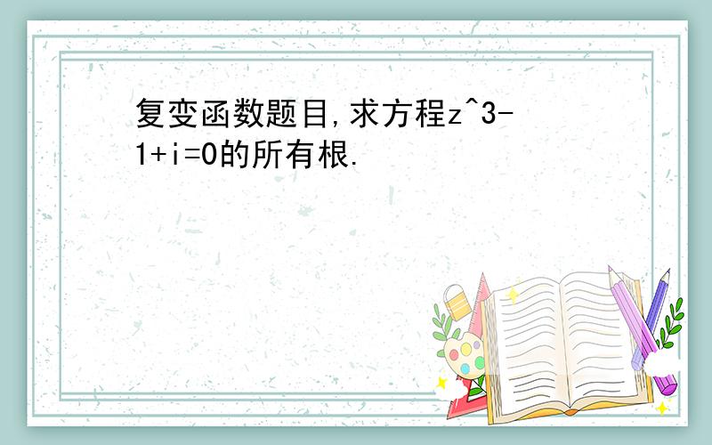 复变函数题目,求方程z^3-1+i=0的所有根.