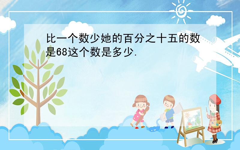 比一个数少她的百分之十五的数是68这个数是多少.