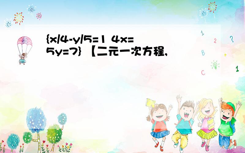 {x/4-y/5=1 4x=5y=7} 【二元一次方程,